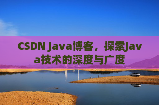 CSDN Java博客,探索Java技术的深度与广度 CSDN Java博客,探索Java技术的深度与广度